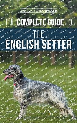 The Complete Guide to the English Setter: Selecting, Training, Field Work, Nutrition, Health Care, Socialization, and Caring for Your New English Setter - Candace Darnforth - cover