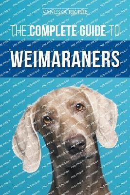 The Complete Guide to Weimaraners: Finding, Selecting, Raising, Training, Feeding, Socializing, and Loving Your New Weimaraner Puppy - Vanessa Richie - cover