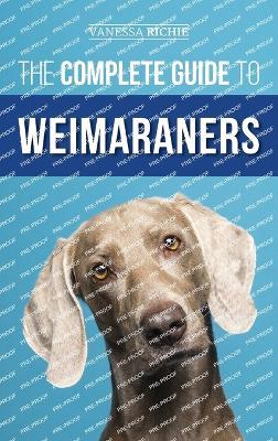The Complete Guide to Weimaraners: Finding, Selecting, Raising, Training, Feeding, Socializing, and Loving Your New Weimaraner Puppy - Vanessa Richie - cover