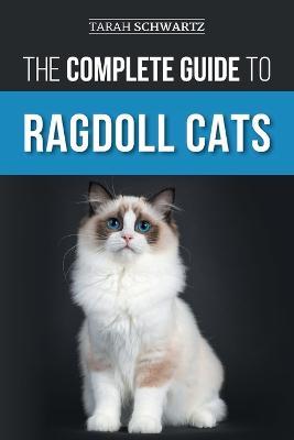 The Complete Guide to Ragdoll Cats: Choosing, Preparing for, House Training, Grooming, Feeding, Caring for, and Loving Your New Ragdoll Cat - Tarah Schwartz - cover