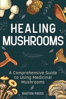 Healing Mushrooms: A Comprehensive Guide to Using Medicinal Mushrooms - Barton Press - cover