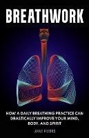 Breathwork: How a Daily Breathing Practice Can Drastically Improve Your Mind, Body, and Spirit - Jane Rivers - cover