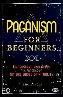 Paganism for Beginners: Understand and Apply the Practice of Nature Based Spirituality - Jane Rivers - cover