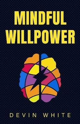 Mindful Willpower: Achieve Your Goals by Training Your Mind to Gain Focus, Build Better Habits, and Increase Self-Control - Devin White - cover