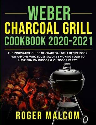 Weber Charcoal Grill Cookbook 2020-2021: The Innovative Guide of Charcoal Grill Recipe Book for Anyone Who Loves Savory Smoking Food to Have Fun on Indoor & Outdoor Party - Roger Malcom - cover