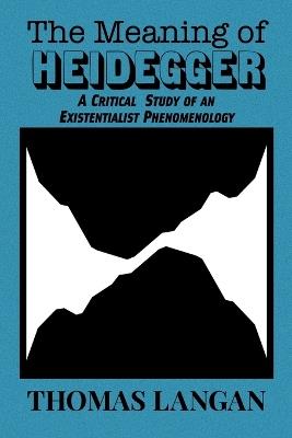 The Meaning of Heidegger: A Critical Study of an Existentialist Phenomenology - Thomas Langan - cover