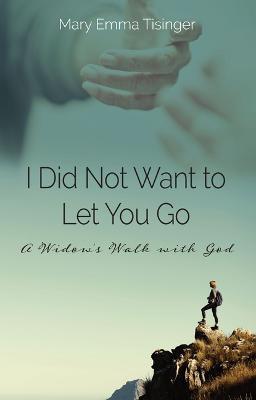 I Did Not Want to Let You Go: A Widow's Walk with God - Mary Emma Tisinger - cover