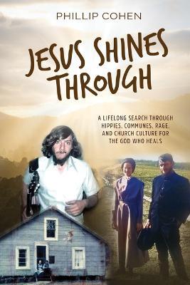 Jesus Shines Through: A Lifelong Search Through Hippies, Communes, Rage, and Church Culture for the God Who Heals - Phillip Cohen - cover