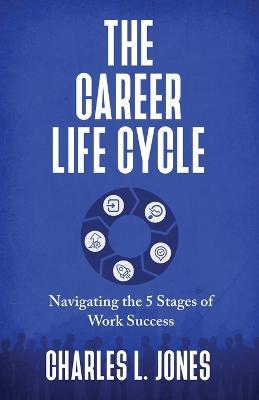 The Career Life Cycle: Navigating the 5 Stages of Work Success - Charles L Jones - cover