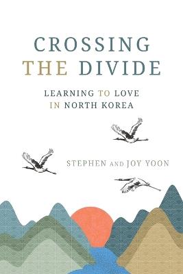 Crossing the Divide: Learning to Love in North Korea - Stephen Yoon,Joy Yoon - cover