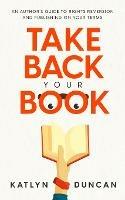 Take Back Your Book: An Author's Guide to Rights Reversion and Publishing on Your Terms - Katlyn Duncan - cover