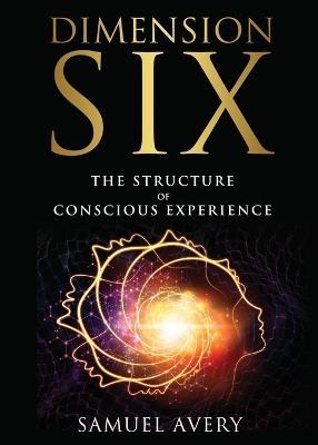 Dimension Six: Exploring the Internal Framework of Conscious Experience - Samuel Avery - cover