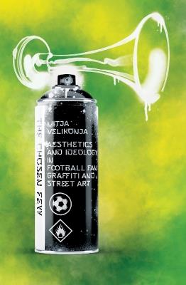 The Chosen Few: Aesthetics and Ideology in Football Fan Graffiti and Street Art - Mitja Velikonja - cover