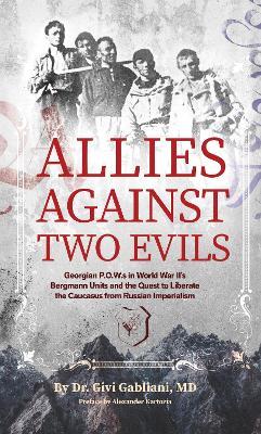 Allies Against Two Evils: World War II, The Bergmann Unit's Georgian POWs and the Quest to Liberate the Caucasus from Russian Imperialism - Givi Gabliani - cover