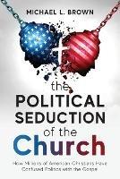 The Political Seduction of the Church: How Millions Of American Christians Have Confused Politics with the Gospel - Michael L Brown - cover