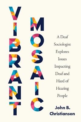 Vibrant Mosaic: A Deaf Sociologist Explores Issues Impacting Deaf and Hard of Hearing People - John B Christiansen - cover