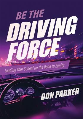 Be the Driving Force: Leading Your School on the Road to Equity (Principals Either Drive School Equity or Tap the Brakes on It. Which Kind of Leader Are You?) - Don Parker - cover