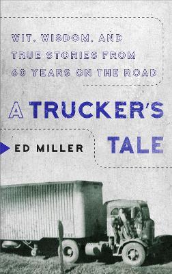 A Trucker's Tale: Wit, Wisdom, and True Stories from 60 Years on the Road - Ed Miller - cover