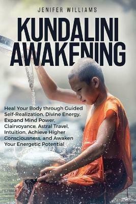 Kundalini Awakening: Heal Your Body through Guided Self Realization, Divine Energy, Expand Mind Power, Clairvoyance, Astral Travel, Intuition, Higher Consciousness, Awaken Your Energetic Potential - Jenifer Williams - cover