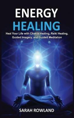 Energy Healing: Heal Your Body and Increase Energy with Reiki Healing, Guided Imagery, Chakra Balancing, and Chakra Healing - Sarah Rowland - cover