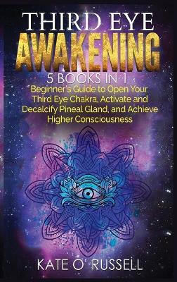 Third Eye Awakening: 5 in 1 Bundle: Beginner's Guide to Open Your Third Eye Chakra, Activate and Decalcify Pineal Gland, and Achieve Higher Consciousness - Kate O' Russell - cover