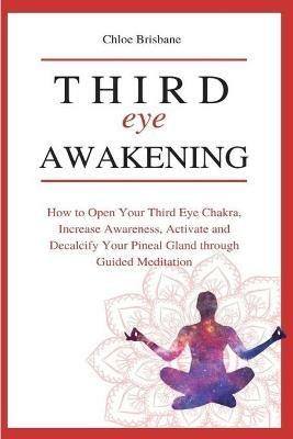 Third Eye Awakening: How to Open Your Third Eye Chakra, Increase Awareness, and Activate and Decalcify Your Pineal Gland through Guided Meditation - Chloe Brisbane - cover