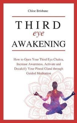 Third Eye Awakening: How to Open Your Third Eye Chakra, Increase Awareness, and Activate and Decalcify Your Pineal Gland through Guided Meditation - Chloe Brisbane - cover