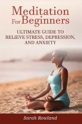 Meditation for Beginners: Ultimate Guide to Relieve Stress, Depression and Anxiety - Sarah Rowland - cover