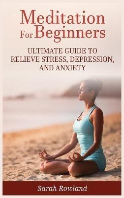 Meditation for Beginners: Ultimate Guide to Relieve Stress, Depression and Anxiety - Sarah Rowland - cover