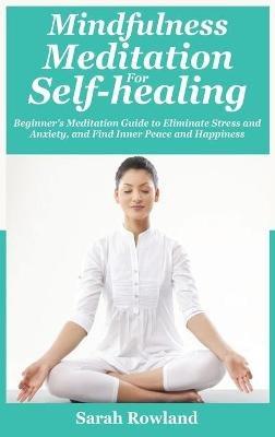 Mindfulness Meditation for Self-Healing: Beginner's Meditation Guide to Eliminate Stress, Anxiety and Depression, and Find Inner Peace and Happiness - Sarah Rowland - cover
