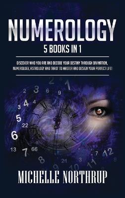 Numerology: 5 Books in 1: Discover Who You Are and Decode Your Destiny through Divination, Numerology, Astrology and Tarot to Master and Design Your Perfect Life! - Michelle Northrup - cover