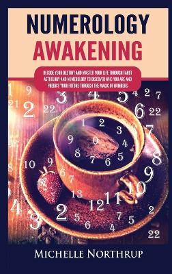 Numerology Awakening: Decode Your Destiny and Master Your Life through Tarot, Astrology and Numerology to Discover Who You Are and Predict Your Future through the Magic of Numbers - Michelle Northrup - cover