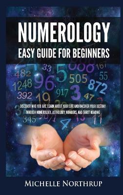 Numerology Easy Guide for Beginners: Discover Who You Are, Learn about Your Life and Uncover Your Destiny through Numerology, Astrology, Numbers and Tarot Reading - Michelle Northrup - cover