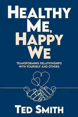 Healthy Me, Happy We: Transforming Relationships with Yourself and Others - Ted Smith - cover