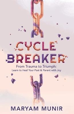 Cycle Breaker: From Trauma to Triumph: Learn to Heal Your past and Parent with Joy - Maryam Munir - cover