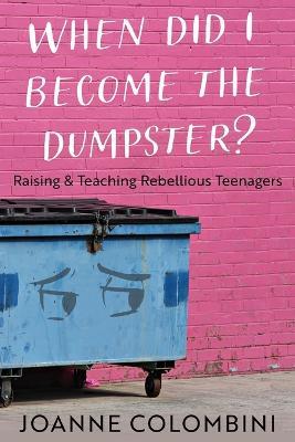 When Did I Become the Dumpster?: Raising & Teaching Rebellious Teenagers - Joanne Colombini - cover