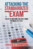 Attacking Standardized the Exam: The Art of Mastering Multiple Choice Standardized Tests - Ronald S Thompson - cover