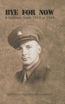 Bye for Now: A Soldiers Story 1943 to 1945 - Beverly Richard Borthwick - cover
