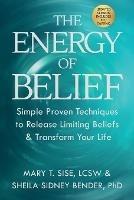 The Energy of Belief: Simple Proven Techniques to Release Limiting Beliefs & Transform Your Life - Mary T Sise,Sheila Sidney Bender - cover