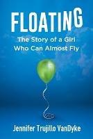Floating: The Story of a Girl Who Can Almost Fly - Jennifer Trujillo Vandyke - cover