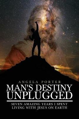 Man's Destiny Unplugged: Seven Amazing Years I Spent Living with Jesus on Earth - Angela Porter - cover