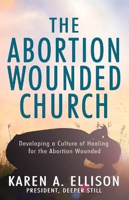 The Abortion Wounded Church: Developing a Culture of Healing for the Abortion Wounded - Karen A Ellison - cover