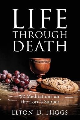 Life Through Death: 52 Meditations on the Lord's Supper - Elton D Higgs - cover
