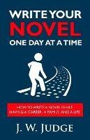 Write Your Novel One Day at a Time: How to Write a Novel While Having a Career, a Family, and a Life - J W Judge - cover