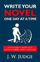 Write Your Novel One Day at a Time: How to Write a Novel While Having a Career, a Family, and a Life