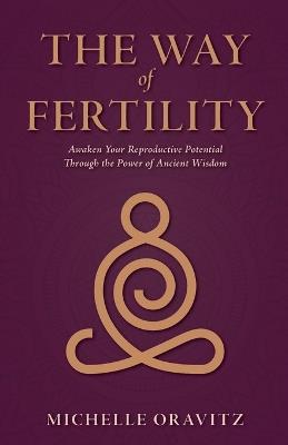 The Way of Fertility: Awaken Your Reproductive Potential through the Transformative Power of Ancient Wisdom - Michelle Oravitz - cover