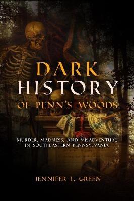 Dark History of Penn's Woods: Murder, Madness, and Misadventure in Southeastern Pennsylvania - Jennifer L. Green - cover