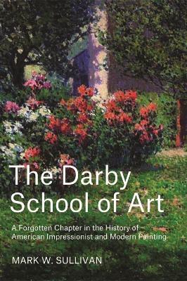 The Darby School of Art: A Forgotten Chapter in the History of American Impressionist and Modern Painting - Mark W. Sullivan - cover
