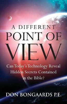 A Different Point of View: Can Today's Technology Reveal Hidden Secrets Contained in the Bible? - Don Bongaards - cover