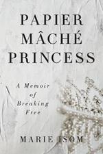 Papier Mache Princess: A Memoir of Breaking Free